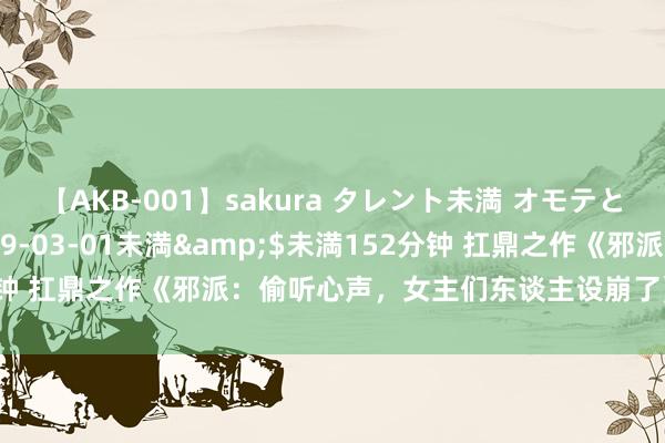 【AKB-001】sakura タレント未満 オモテとウラ</a>2009-03-01未満&$未満152分钟 扛鼎之作《邪派：偷听心声，女主们东谈主设崩了》，你值得一读