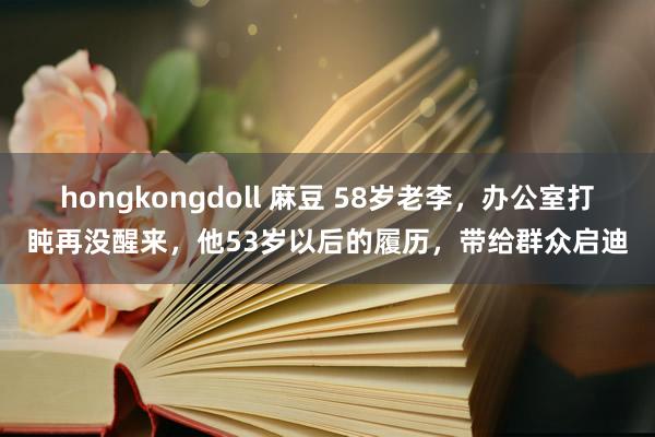 hongkongdoll 麻豆 58岁老李，办公室打盹再没醒来，他53岁以后的履历，带给群众启迪