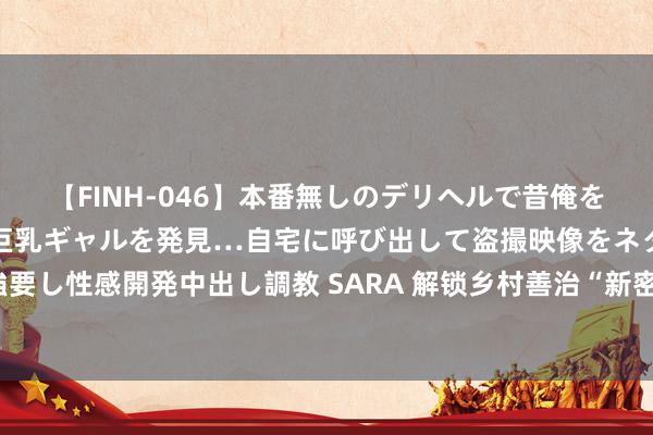 【FINH-046】本番無しのデリヘルで昔俺をバカにしていた同級生の巨乳ギャルを発見…自宅に呼び出して盗撮映像をネタに本番を強要し性感開発中出し調教 SARA 解锁乡村善治“新密码” 绘就和好意思乡村发展“新画卷”