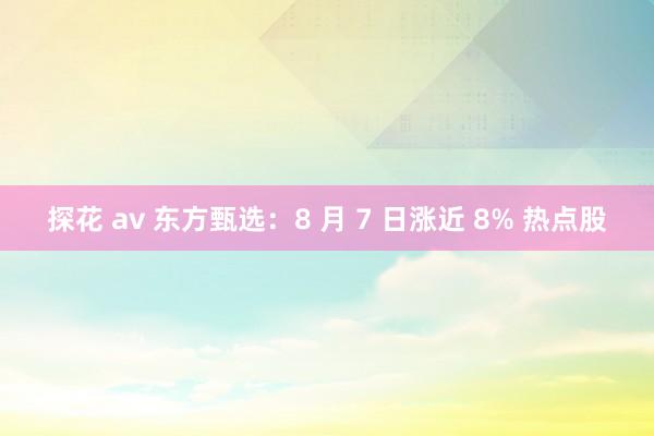 探花 av 东方甄选：8 月 7 日涨近 8% 热点股