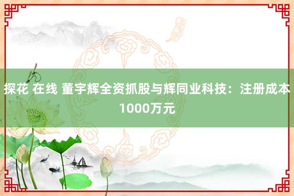 探花 在线 董宇辉全资抓股与辉同业科技：注册成本1000万元