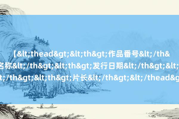 【<thead><th>作品番号</th><th>作品名称</th><th>发行日期</th><th>发行商</th><th>片长</th></thead> 京东等中概股飞腾：港股多板块涨跌互现