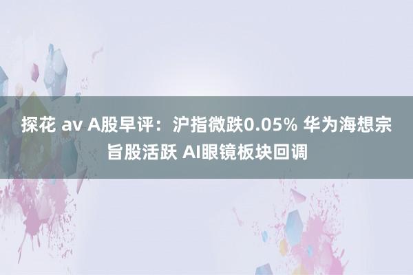 探花 av A股早评：沪指微跌0.05% 华为海想宗旨股活跃 AI眼镜板块回调