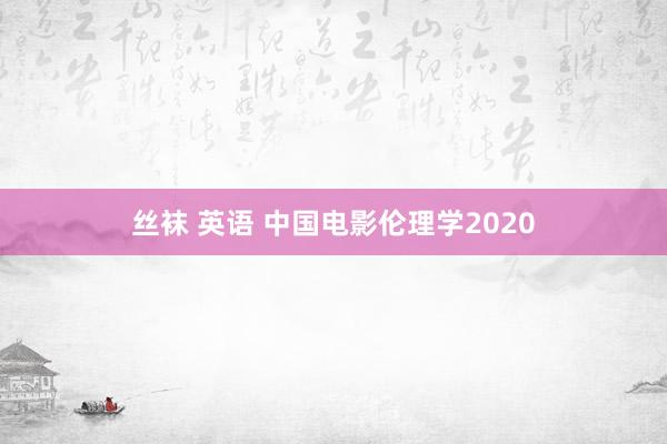 丝袜 英语 中国电影伦理学2020