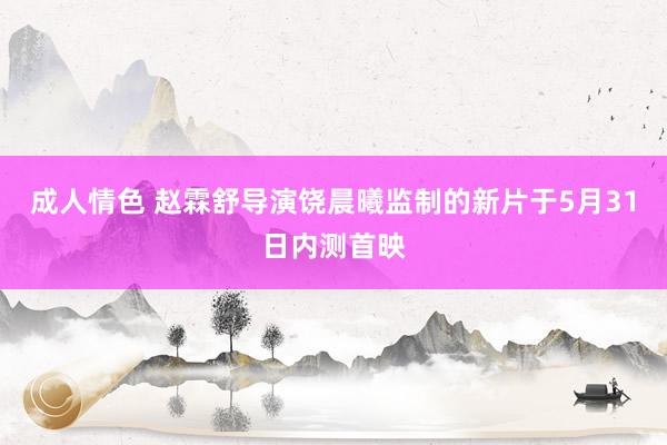 成人情色 赵霖舒导演饶晨曦监制的新片于5月31日内测首映