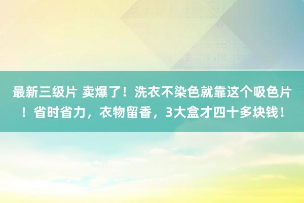 最新三级片 卖爆了！洗衣不染色就靠这个吸色片！省时省力，衣物留香，3大盒才四十多块钱！