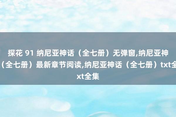 探花 91 纳尼亚神话（全七册）无弹窗，纳尼亚神话（全七册）最新章节阅读，纳尼亚神话（全七册）txt全集