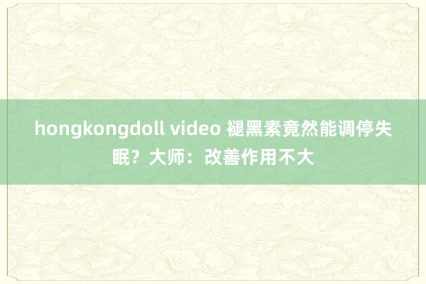 hongkongdoll video 褪黑素竟然能调停失眠？大师：改善作用不大