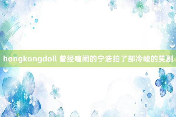 hongkongdoll 曾经喧闹的宁浩拍了部冷峻的笑剧