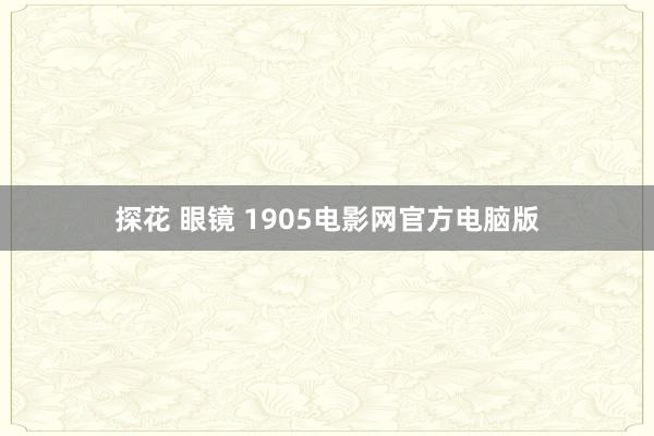 探花 眼镜 1905电影网官方电脑版